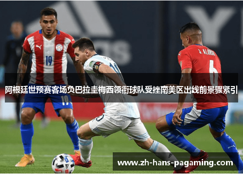 阿根廷世预赛客场负巴拉圭梅西领衔球队受挫南美区出线前景骤紧引